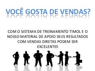 VOCÊ GOSTA DE VENDAS?
COM O SISTEMA DE TREINAMENTO TIMOL E O
NOSSO MATERIAL DE APOIO SEUS RESULTADOS
COM VENDAS DIRETAS PODEM SER
EXCELENTES

 
