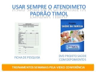 USAR SEMPRE O ATENDIMETO
PADRÃO TIMOL

FICHA DE PESQUISA

DVD PROJETO SAÚDE
COM DEPOIMENTOS

TREINAMENTOS SEMANAIS PELA VIDEO CONFERÊNCIA

 