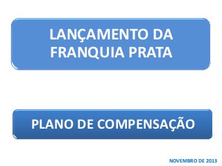 LANÇAMENTO DA
FRANQUIA PRATA

PLANO DE COMPENSAÇÃO
NOVEMBRO DE 2013

 