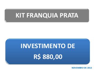 KIT FRANQUIA PRATA

INVESTIMENTO DE

R$ 880,00
NOVEMBRO DE 2013

 