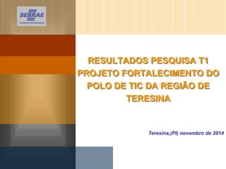 RESULTADOS PESQUISA T1
PROJETO FORTALECIMENTO DO
POLO DE TIC DA REGIÃO DE
TERESINA
Teresina,(PI) novembro de 2014
 