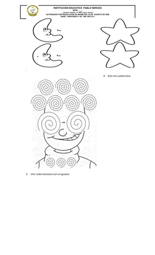 INSTITUCION EDUCATIVA PABLO NERUDA
                                            SEDE: ____
                             “Formamos ciudadanos con calidad, respeto y tolerancia”
               AUTORIZADO POR RESOLUCION No 000496 DEL 22 DE AGOSTO DE 2006
                            DANE: 154001008274 NIT. 800.189.314-1




.

                                                                             4. Esto me vuelve loco.




5. Unir cada manzana con un gusano
 