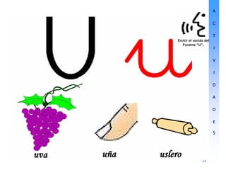39
39
39
39
Emitir el sonido del
Fonema “U”.
A
A
A
A
C
C
C
C
T
T
T
T
I
I
I
I
V
V
V
V
I
I
I
I
D
D
D
D
A
A
A
A
D
D
D
D
E
E
E
E
S
S
S
S
 