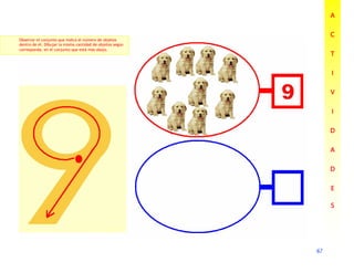 67
67
67
67
A
A
A
A
C
C
C
C
T
T
T
T
I
I
I
I
V
V
V
V
I
I
I
I
D
D
D
D
A
A
A
A
D
D
D
D
E
E
E
E
S
S
S
S
Observar el conjunto que indica el número de objetos
dentro de él. Dibujar la misma cantidad de objetos según
corresponda, en el conjunto que está más abajo.
 