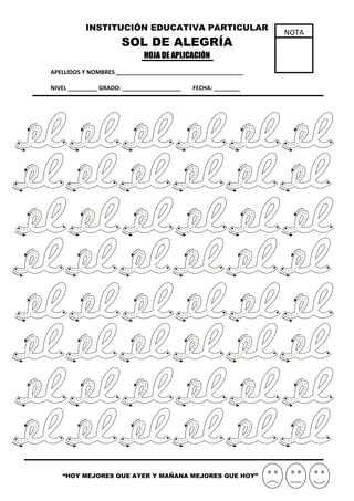 INSTITUCIÓN EDUCATIVA PARTICULAR
SOL DE ALEGRÍA
HOJA DE APLICACIÓN
APELLIDOS Y NOMBRES _______________________________________
NIVEL _________ GRADO: __________________ FECHA: ________
“HOY MEJORES QUE AYER Y MAÑANA MEJORES QUE HOY”
NOTA
 