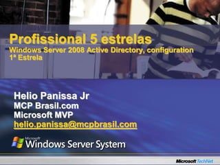 Profissional 5 estrelas
Windows Server 2008 Active Directory, configuration
1ª Estrela




 Helio Panissa Jr
 MCP Brasil.com
 Microsoft MVP
 helio.panissa@mcpbrasil.com
 