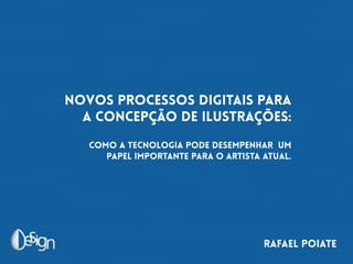 RAFAEL POIATE
Novos processos digitais para
a concepção de ilustrações:
Como a tecnologia pode desempenhar um
papel importante para o artista atual.
 