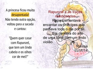 Rapunzel e as traças 
maldiçoadas 
Rapunzel tentava 
encantar os príncipes que 
passava todo o dia por ali. 
Ela cantava do alto 
de uma torre com um lindo 
violão. 
Raíssa 
11/11/14 
 