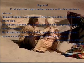 Rapunzel 
O príncipe ficou cego e andou na mata muito até encontrar a 
princesa. 
Rapunzel chamou o príncipe para deitar no colo dela, ele contou que 
estava cego. 
Ela começou a chorar, uma lagrima caiu nos olhos do príncipe e ele 
voltou a enxergar. 
Ele viu que tinha dois filhos lindos, pegou sua família e foi para seu 
castelo, encontrou seus pais e viveram felizes para sempre. 
Débora e Maria Antônia 
14/11/14 
