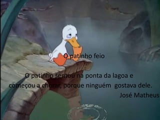 O patinho feio 
O patinho sentou na ponta da lagoa e 
começou a chorar, porque ninguém gostava dele. 
José Matheus 
 
