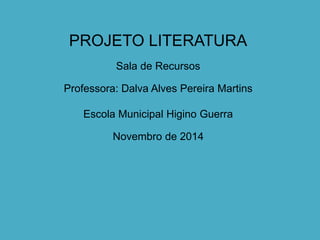 PROJETO LITERATURA 
Sala de Recursos 
Professora: Dalva Alves Pereira Martins 
Escola Municipal Higino Guerra 
Novembro de 2014 
 