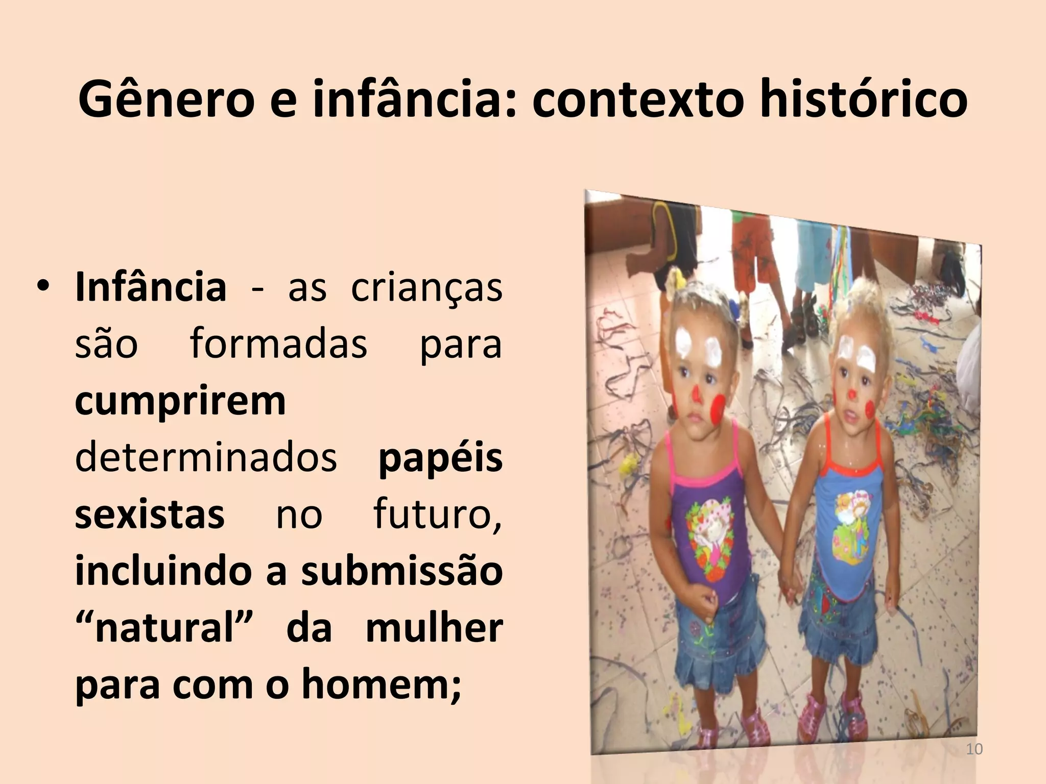 Gênero e infância: contexto histórico Infância  - as crianças são formadas para  cumprirem  determinados  papéis sexistas  no futuro,  incluindo a submissão “natural” da mulher para com o homem; 