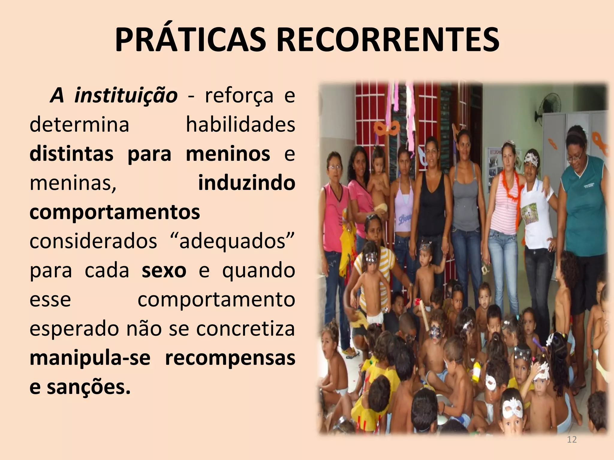PRÁTICAS RECORRENTES A instituição  - reforça e determina habilidades  distintas para meninos  e meninas,  induzindo comportamentos  considerados “adequados” para cada  sexo  e quando esse comportamento esperado não se concretiza  manipula-se recompensas e sanções. 