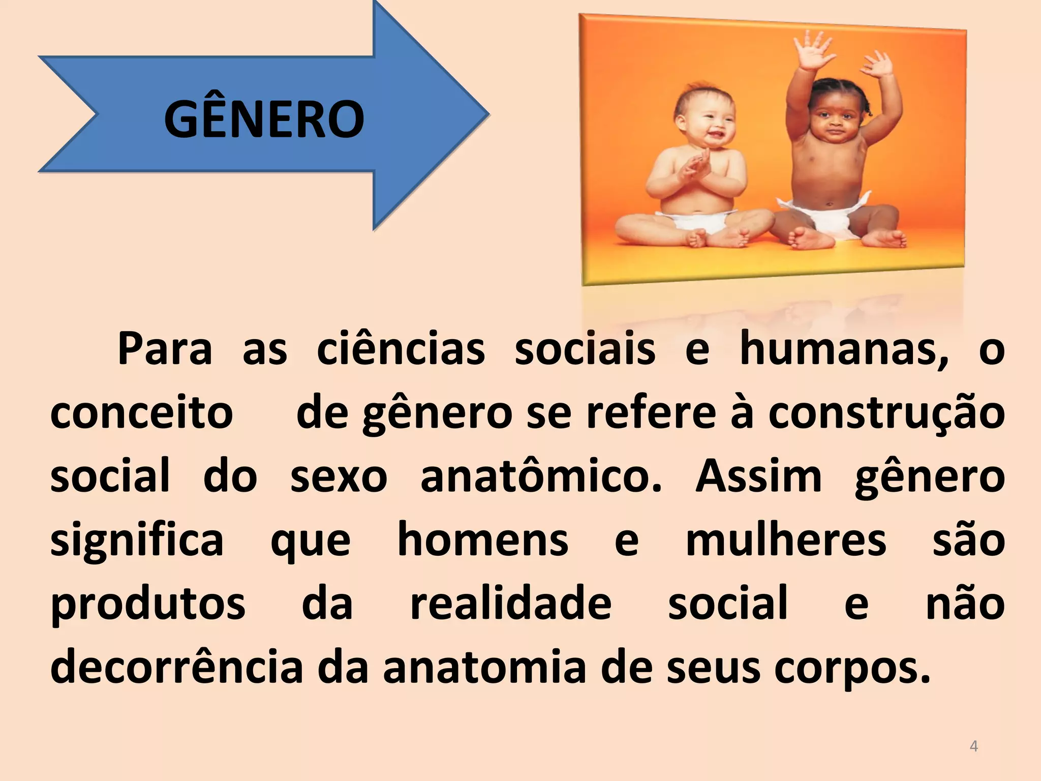 Para as ciências sociais e humanas, o conceito  de gênero se refere à construção social do sexo anatômico. Assim gênero significa que homens e mulheres são produtos da realidade social e não decorrência da anatomia de seus corpos.  GÊNERO 