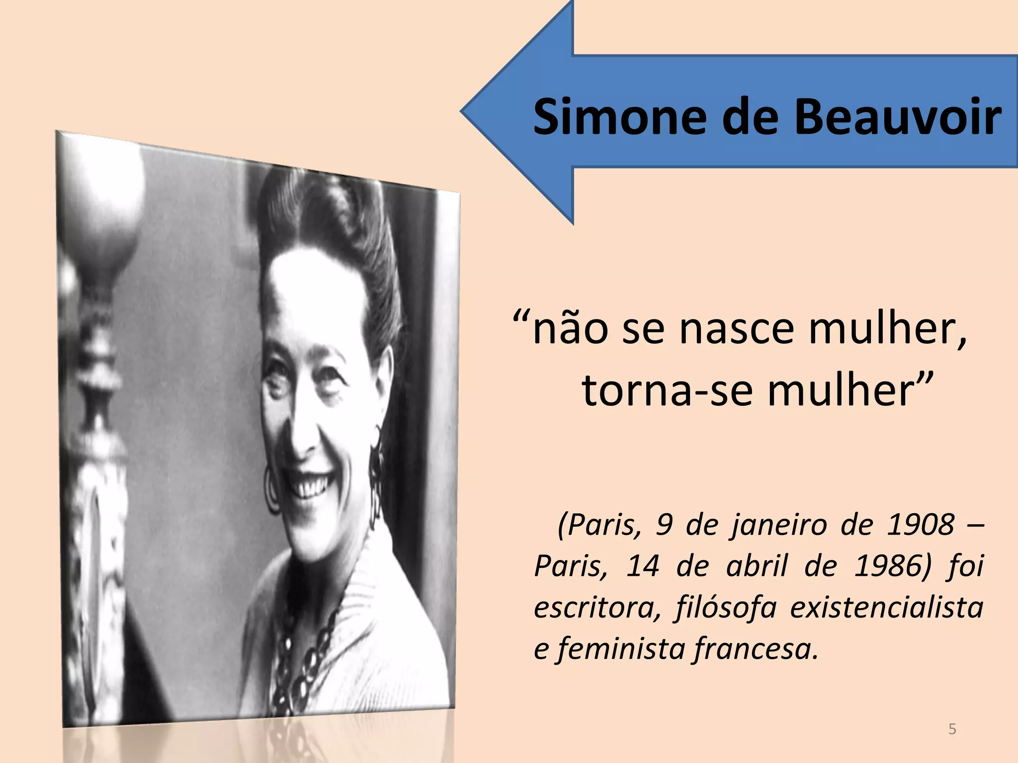 “ não se nasce mulher, torna-se mulher” (Paris, 9 de janeiro de 1908 – Paris, 14 de abril de 1986) foi escritora, filósofa existencialista e feminista francesa. Simone de Beauvoir 