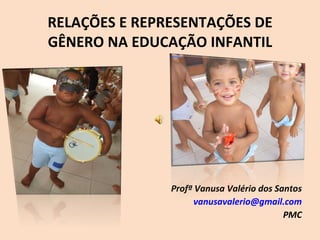 RELAÇÕES E REPRESENTAÇÕES DE GÊNERO NA EDUCAÇÃO INFANTIL Profª Vanusa Valério dos Santos [email_address] PMC 