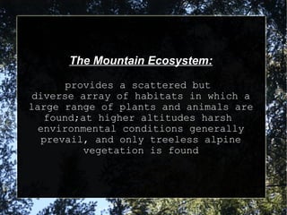 The Mountain Ecosystem:

      provides a scattered but
 diverse array of habitats in which a
large range of plants and animals are
   found;at higher altitudes harsh
  environmental conditions generally
  prevail, and only treeless alpine
         vegetation is found
 