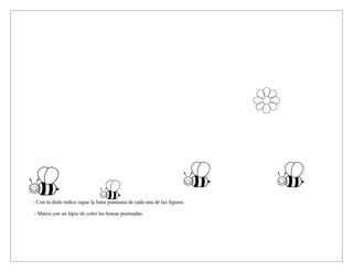 Instrucciones:
- Con tu dedo índice sigue la línea punteada de cada una de las figuras.
- Marca con un lápiz de color las leneas punteadas.
 