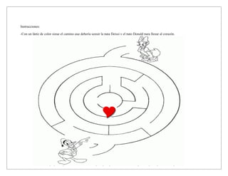 Instrucciones:
-Con un lápiz de color sigue el camino que debería seguir la pata Deissi y el pato Donald para llegar al corazón.
 