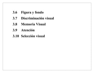 3.6 Figura y fondo
3.7 Discriminación visual
3.8 Memoria Visual
3.9 Atención
3.10 Selección visual
 