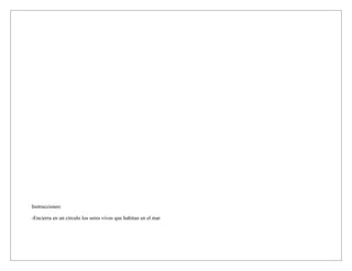 Instrucciones:
-Encierra en un círculo los seres vivos que habitan en el mar
 