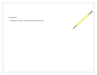 Instrucciones:
- Usa lápices de colores y realiza libremente diversos trazos
 