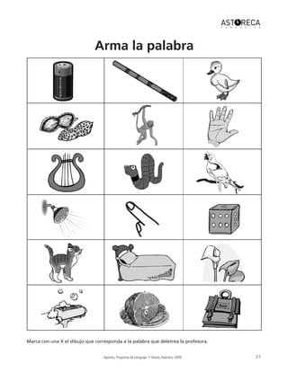 Apresto, Programa de Lenguaje 10
básico,Astoreca 2009. 21
Arma la palabra
Marca con una X el dibujo que corresponda a la palabra que deletrea la profesora.
 