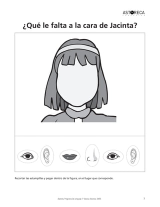Apresto, Programa de Lenguaje 10
básico,Astoreca 2009. 3
Recortar las estampillas y pegar dentro de la figura, en el lugar que corresponde.
¿Qué le falta a la cara de Jacinta?
 