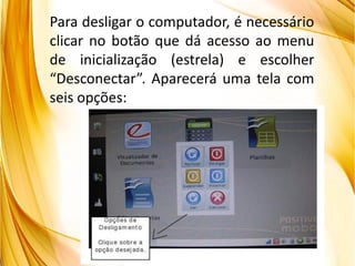 Para desligar o computador, é necessário
clicar no botão que dá acesso ao menu
de inicialização (estrela) e escolher
“Desconectar”. Aparecerá uma tela com
seis opções:
 