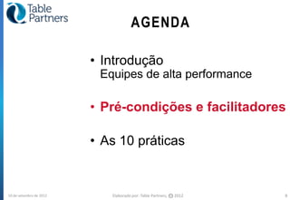 AGENDA

                         • Introdução
                          Equipes de alta performance

                         • Pré-condições e facilitadores

                         • As 10 práticas


10 de setembro de 2012      Elaborado por: Table Partners,   CC   2012   8
 