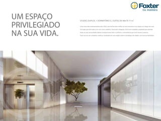 UM ESPAÇO
PRIVILEGIADO
NA SUA VIDA.
Levar uma vida contemporânea não é fácil, mas ela ﬁca bem melhor se você encontra o seu espaço ao chegar em casa.
Um lugar que tem tudo a ver com você: moderno, funcional e elegante. Uma torre completa, projetada para atender
todas as suas necessidades diárias e proporcionar todo o conforto e conveniência que você merece e precisa.
Tudo isso em um complexo multiuso, localizado em uma região nobre e estratégica da cidade, com acessos facilitados.
STUDIO, DUPLEX, 1 DORMITÓRIO E 2 SUÍTES DE 48m A 77 m.2 2
 