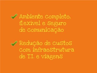 Ambiente completo,
flexível e seguro
de comunicação
Redução de custos
com infraestrutura
de T.I. e viagens
 