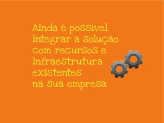 Ainda é possível
integrar a solução
com recursos e
infraestrutura
existentes
na sua empresa
 