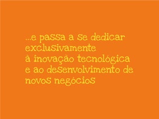 ...e passa a se dedicar
exclusivamente
à inovação tecnológica
e ao desenvolvimento de
novos negócios
 