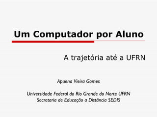 Um Computador por Aluno A trajetória até a UFRN Apuena Vieira Gomes Universidade Federal do Rio Grande do Norte UFRN Secretaria de Educação a Distância SEDIS 