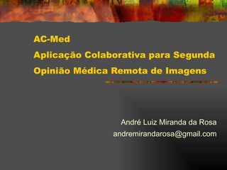 AC-Med Aplicação Colaborativa para Segunda Opinião Médica Remota de Imagens André Luiz Miranda da Rosa [email_address] 