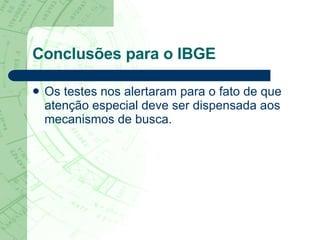 Conclusões para o IBGE Os testes nos alertaram para o fato de que atenção especial deve ser dispensada aos mecanismos de busca.  
