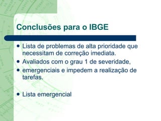 Conclusões para o IBGE Lista de problemas de  alta   prioridade   que necessitam de correção imediata.  Avaliados com o grau 1 de severidade,  emergenciais e impedem a realização de tarefas.  Lista   emergencial 