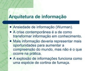 Arquitetura de informação Ansiedade de informação (Wurman). A crise contemporânea é a de como transformar informação em conhecimento.  Mais informação deveria representar mais oportunidades para aumentar a compreensão do mundo, mas não é o que ocorre na prática.  A explosão de informações funciona como uma espécie de cortina de fumaça. 