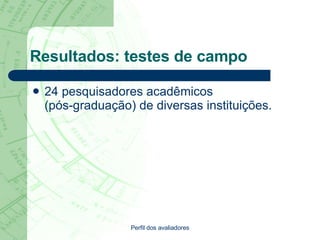 Resultados: testes de campo 24 pesquisadores acadêmicos  (pós-graduação) de diversas instituições. Perfil dos avaliadores 