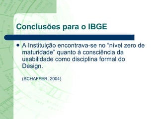 Conclusões para o IBGE A Instituição encontrava-se no “nível zero de maturidade” quanto à consciência da usabilidade como disciplina formal do Design. (SCHAFFER, 2004) 