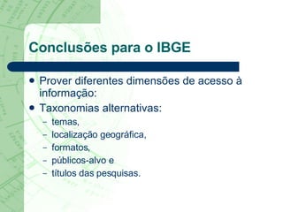 Conclusões para o IBGE Prover diferentes dimensões de acesso à informação: Taxonomias alternativas:  temas,  localização geográfica,  formatos,  públicos-alvo e  títulos das pesquisas.   
