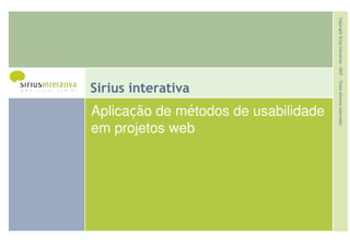 Copyright Sirius Interativa - 2007 - Todos direitos reservados
Sirius interativa
Aplicação de métodos de usabilidade
em projetos web
 