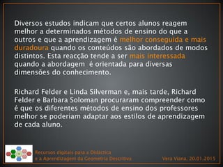 Diversos estudos indicam que certos alunos reagem
melhor a determinados métodos de ensino do que a
outros e que a aprendiz...