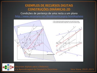 Recursos digitais para a Didáctica
e a Aprendizagem da Geometria Descritiva Vera Viana, 20.01.2015
Condições de pertença de uma recta a um plano
http://www.veraviana.net/dieddinamicasprp.html#oplano
 