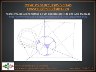 Recursos digitais para a Didáctica
e a Aprendizagem da Geometria Descritiva Vera Viana, 20.01.2015
Representação axonométrica de um cuboctaedro e de um cubo truncado
http://www.veraviana.net/arquimedianos.html#doisarquimedianos
 