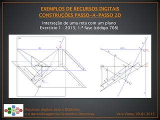 Recursos digitais para a Didáctica
e a Aprendizagem da Geometria Descritiva Vera Viana, 20.01.2015
Interseção de uma reta com um plano
Exercício 1 - 2013, 1.ª fase (código 708)
 