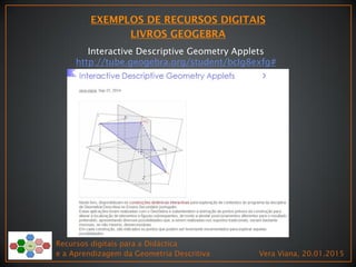 Recursos digitais para a Didáctica
e a Aprendizagem da Geometria Descritiva Vera Viana, 20.01.2015
Interactive Descriptive Geometry Applets
http://tube.geogebra.org/student/bcIg8exfg#
 