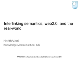 Interlinking semantics, web2.0, and the real-world,[object Object],HarithAlani,[object Object],Knowledge Media institute, OU ,[object Object],APRESW Workshop, Extended Semantic Web Conference, Crete, 2010,[object Object]