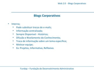 Blogs Corporativos Interno; Pode substituir trocas de e-mails; Informação centralizada; Sempre Disponível - Histórico; Difusão e Nivelamento do Conhecimento; Troca de informação sobre um tema específico; Motivar equipe; Ex: Projetos, Informativo, Reflexivo.   